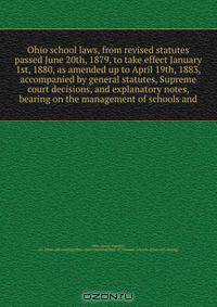 Ohio school laws, from revised statutes passed June 20th, 1879, to take effect January 1st, 1880, as amended up to April 19th, 1883, accompanied by general statutes, Supreme court decisions, and explanatory notes, bearing on the management of schools and