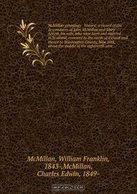 McMillan genealogy & history; a record of the descendants of John McMillan and Mary Arnott, his wife, who were born and married in Scotland, removed to the north of Ireland and thence to Washington County, New York, about the middle of the eighteenth cent