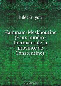 Hammam-Meskhoutine (Eaux minero-thermales de la province de Constantine) .