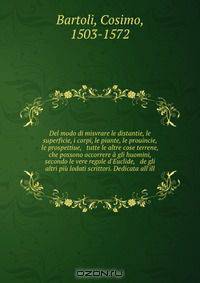Del modo di misvrare le distantie, le superficie, i corpi, le piante, le prouincie, le prospettiue, & tutte le altre cose terrene, che possono occorrere a gli huomini, secondo le vere regole d