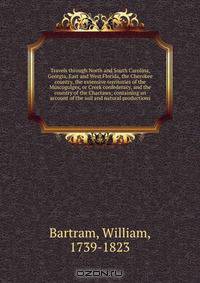 Travels through North and South Carolina, Georgia, East and West Florida, the Cherokee country, the extensive territories of the Muscogulges, or Creek confederacy, and the country of the Chactaws; containing an account of the soil and natural productions
