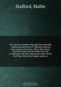The march of empire through three decades : embracing sketches of California history, early times and scenes, life in the mines, travels by land and sea before the era of railroads, the East during the years of the Civil War, life in the border states, cr