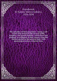 The heraldry of Worcestershire : being a roll of the arms borne by the several noble, knightly, and gentle families, which have had property or residence in that county, from the earliest period to the present time; with genealogical notes, collected from