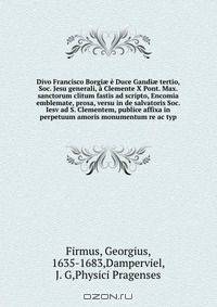 Divo Francisco Borgi? e Duce Gandi? tertio, Soc. Jesu generali, a Clemente X Pont. Max. sanctorum clitum fastis ad scripto, Encomia emblemate, prosa, versu in de salvatoris Soc. Iesv ad S. Clementem, publice affixa in perpetuum amoris monumentum re ac typ
