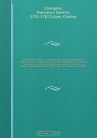 The history of Mexico : collected from Spanish and Mexican historians, from manuscripts and ancient paintings of the Indians : illustrated by charts, and other copper plates : to which are added, critical dissertations on the land, the animals, and inhabi