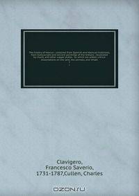 The history of Mexico : collected from Spanish and Mexican historians, from manuscripts and ancient paintings of the Indians : illustrated by charts, and other copper plates : to which are added, critical dissertations on the land, the animals, and inhabi
