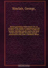 Hortus gramineus Woburnensis ?or, an account of the results of experiments on the produce, and nutritive qualities of different grasses, and other plants, used as the food of the more valuable domestic animals ? instituted by John Duke of Bedford /Illustr