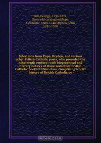 Selections from Pope, Dryden, and various other British Catholic poets, who preceded the nineteenth century: with biographical and literary notices of those and other British Catholic poets of their class, comprising a brief history of British Catholic po