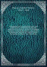 Compressed air, its production, uses, and applications; comprising the physical properties of air from a vacuum to its highest pressure, its thermodynamics, compression, transmission and uses as a motive power. By Gardner D. Hiscox. Very fully illustr