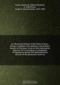 An illustrated history of the State of Iowa : being a complete civil, political, and military history of the state, from its first exploration down to 1875; including a cyclopaedia of legislation during the administration of each of the governors, from Lu