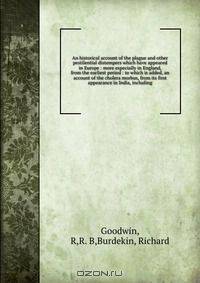 An historical account of the plague and other pestilential distempers which have appeared in Europe : more especially in England, from the earliest period : to which is added, an account of the cholera morbus, from its first appearance in India, including