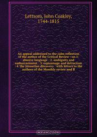 An appeal addressed to the calm reflection of the author of the Critical Review : on 1. abusive language : 2. ambiguity and embarrassment : 3. espionnage and detraction : 4. the Jennerian discovery : with letters to the authors of the Monthly review and B