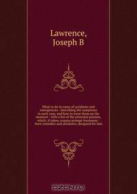 What to do in cases of accidents and emergencies : describing the symptoms in each case, and how to treat them on the moment : with a list of the principal poisons, which, if taken, require prompt treatment : their remedies and antidotes, designed for fam