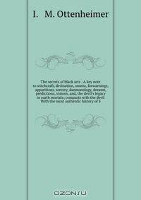 The secrets of black arts : A key note to witchcraft, devination, omens, forwarnings, apparitions, sorcery, daemonology, dreams, predictions, visions, and, the devil