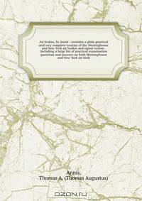 Air brakes, by Annis : contains a plain practical and very complete treatise of the Westinghouse and New York air brakes and signal system . Including a large list of practical examination questions and answers on both Westinghouse and New York air brak