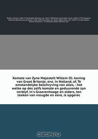Komste van Zyne Majesteit Willem III. koning van Groot Britanje, enz. in Holland, of, Te omstandelyke beschryving van alles, : het welke op des zelfs komste en geduurende zyn verblyf, in