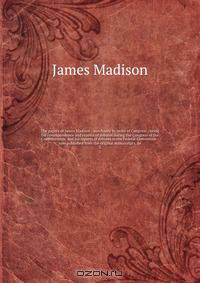 The papers of James Madison : purchased by order of Congress ; being his correspondence and reports of debates during the Congress of the Confederation, and his reports of debates in the Federal Convention : now published from the original manuscripts, de