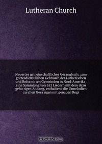 Neuestes gemeinschaftliches Gesangbuch, zum gottesdienstlichen Gebrauch der Lutherischen und Reformirten Gemeinden in Nord-Amerika; eine Sammlung von 652 Liedern mit dem dazu geho?rigen Anhang, enthaltend die Urmelodien zu allen Gesa?ngen mit genauen Regi