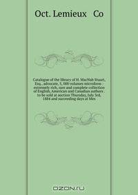 Catalogue of the library of H. MacNab Stuart, Esq., advocate, 5, 000 volumes microform : extremely rich, rare and complete collection of English, American and Canadian authors . to be sold at auction Thursday, July 3rd, 1884 and succeeding days at Mes