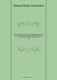 The history of the rebellion and civil wars in England, begun in the year 1641. With the precedent passages, and actions, that contributed thereunto, and the happy end, and conclusion thereof by the King