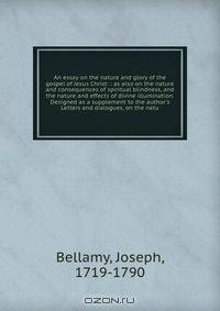 An essay on the nature and glory of the gospel of Jesus Christ: : as also on the nature and consequences of spiritual blindness, and the nature and effects of divine illumination. Designed as a supplement to the author
