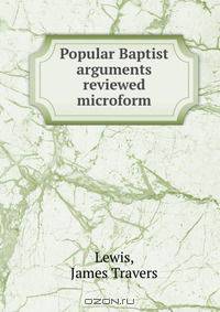 Popular Baptist arguments reviewed microform