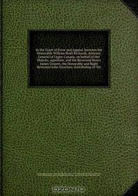 In the Court of Error and Appeal, between the Honorable William Buell Richards, Attorney General of Upper Canada, on behalf of Her Majesty, appellant, and the Reverend Henry James Grasett, the Honorable and Right Reverand John Strachan, Lord Bishop of Tor