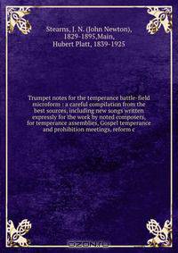 Trumpet notes for the temperance battle-field microform : a careful compilation from the best sources, including new songs written expressly for the work by noted composers, for temperance assemblies, Gospel temperance and prohibition meetings, reform c