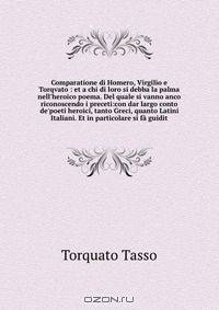 Comparatione di Homero, Virgilio e Torqvato : et a chi di loro si debba la palma nell