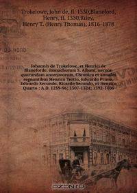 Johannis de Trokelowe, et Henrici de Blaneforde, monachorum S. Albani, necnon quorundam anonymorum, Chronica et annales regnantibus Henrico Tertio, Edwardo Primo, Edwardo Secundo, Ricardo Secundo, et Henrico Quarto : A.D. 1259-96; 1307-1324; 1392-1406