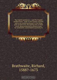The English gentleman; ; and The English gentlewoman: : both in one volume couched, and in one modell portrayed: to the living glory of their sexe, the lasting story of their worth. Being presented to present times for ornaments; commended to posterity fo