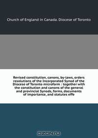 Revised constitution, canons, by-laws, orders & resolutions of the Incorporated Synod of the Diocese of Toronto microform : together with the constitution and canons of the general and provincial Synods, forms, documents of importance, and statutes effe