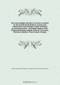 Pen and sunlight sketches of scenery reached by the Grand Trunk Railway system and connections with summer routes and fares to principal points : including Niagara Falls, Thousand Islands, Rapids of the St. Lawrence, Montreal, Quebec, Parry Sound, Georgia