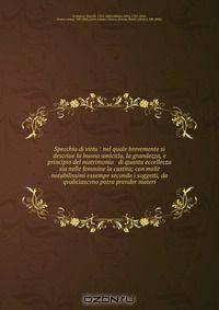 Specchio di virtu : nel quale brevemente si descriue la buona amicitia, la grandezza, e principio del matrimonio & di quanta eccellecza sia nelle femmine la castita; con molit notabilissimi essempe secondo i soggetti, da qvaliciascvno potra prender materi