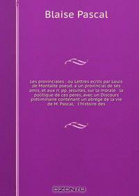 Les provinciales : ou Lettres ecrits par Louis de Montalte pseud. a un provincial de ses amis, et aux rr. pp. jesuites, sur la morale & la politique de ces peres, avec un Discours preliminaire contenant un abrege de la vie de M. Pascal, & l