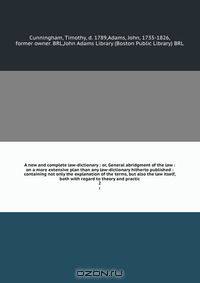A new and complete law-dictionary : or, General abridgment of the law : on a more extensive plan than any law-dictionary hitherto published : containing not only the explanation of the terms, but also the law itself, both with regard to theory and practic