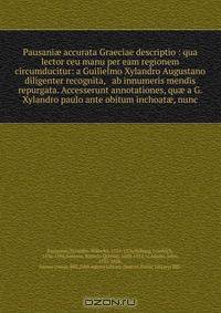 Pausani? accurata Graeciae descriptio : qua lector ceu manu per eam regionem circumducitur: a Guilielmo Xylandro Augustano diligenter recognita, & ab innumeris mendis repurgata. Accesserunt annotationes, qu? a G. Xylandro paulo ante obitum inchoat?, nunc