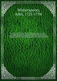 The works of John Witherspoon : containing essays, sermons, &c., on important subjects . together with his lectures on moral philosophy eloquence and divinity, his speeches in the American Congress, and many other valuable pieces, never before published