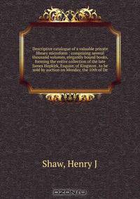 Descriptive catalogue of a valuable private library microform : comprising several thousand volumes, elegantly bound books, forming the entire collection of the late James Hopkirk, Esquire, of Kingston . to be sold by auction on Monday, the 10th of De