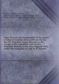 Niger flora;or, An enumeration of the plants of western tropical Africa,collected by the late Dr. Theodore Vogel, botanist to the voyage of the expedition sent by Her Britannic Majesty to the river Niger in 1841, under the command of Capt. H. D. Trotter