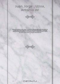 Relacion historica del viage a la America Meridional hecho de orden de S. Mag. para medir aglunos grados de meridiano Terrestre, y venir por ellos en conocimiento de la verdadera Figura, y Magnitud de la Tierra, con otras varias Observaciones Astronomicas