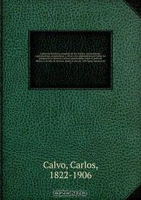 Coleccion historica completa de los tratdos, convenciones, capitulaciones, armistricios, y otros actos diplomaticos de todos los estados de la America Latina comprendidos entre el golfo de Mejico y el cabo de Hornos, desde el ano de 1493 hasta nuestros di