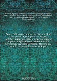 Annus politicus per duodecim discursus tum critico-politicos, tum politico-historicos evolutus, quibus explicantur principia principi regnum auspicaturo necessaria in usum Serenissimi Principis Electoralis Maximiliani Josephi utriusque Bavariae, et Superi