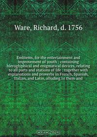 Emblems, for the entertainment and improvement of youth : containing hieroglyphical and enigmatical devices, relating to all parts and stations of life : together with explanations and proverbs in French, Spanish, Italian, and Latin, alluding to them and