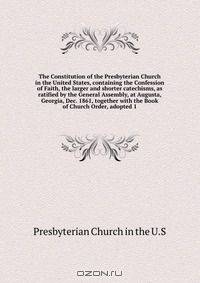 The Constitution of the Presbyterian Church in the United States, containing the Confession of Faith, the larger and shorter catechisms, as ratified by the General Assembly, at Augusta, Georgia, Dec. 1861, together with the Book of Church Order, adopted 1