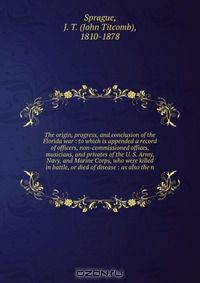 The origin, progress, and conclusion of the Florida war : to which is appended a record of officers, non-commissioned offices, musicians, and privates of the U. S. Army, Navy, and Marine Corps, who were killed in battle, or died of disease : as also the n