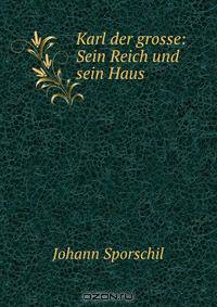 Karl der grosse: Sein Reich und sein Haus