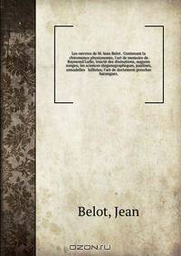 Les oevvres de M. Iean Belot . Contenant la chiromence physionomie, l