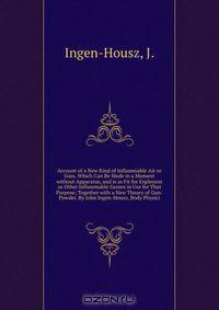 Account of a New Kind of Inflammable Air or Gass, Which Can Be Made in a Moment without Apparatus, and is as Fit for Explosion as Other Inflammable Gasses in Use for That Purpose; Together with a New Theory of Gun-Powder. By John Ingen-Housz, Body Physici