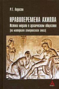 Нравоперемена Ахилла. Истоки морали в архаическом обществе (на материале гомеровского эпоса): Монография / Р.Г. Апресян.